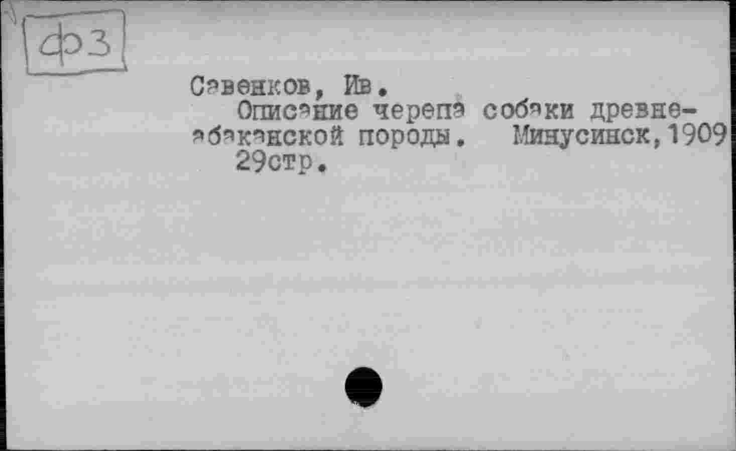 ﻿Савенков, Ив.
Описание черепа собаки древнеабаканской породы. Минусинск, 1909 29стр.